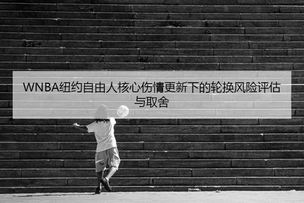 WNBA纽约自由人核心伤情更新下的轮换风险评估与取舍