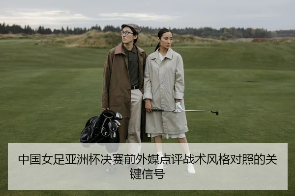 中国女足亚洲杯决赛前外媒点评战术风格对照的关键信号