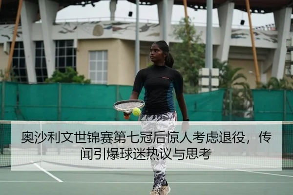 奥沙利文世锦赛第七冠后惊人考虑退役，传闻引爆球迷热议与思考