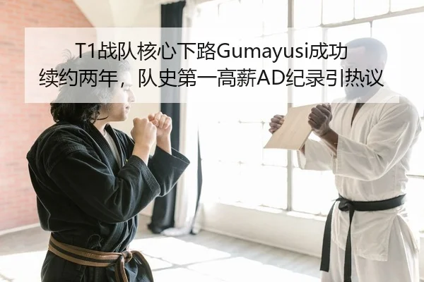T1战队核心下路Gumayusi成功续约两年，队史第一高薪AD纪录引热议