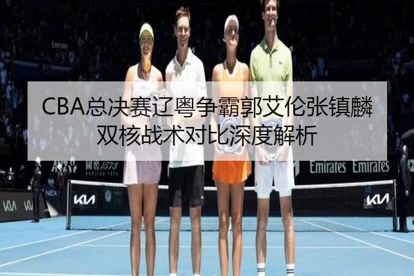 CBA总决赛辽粤争霸郭艾伦张镇麟双核战术对比深度解析